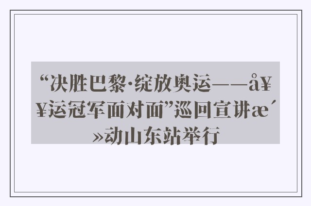 “决胜巴黎·绽放奥运——奥运冠军面对面”巡回宣讲活动山东站举行