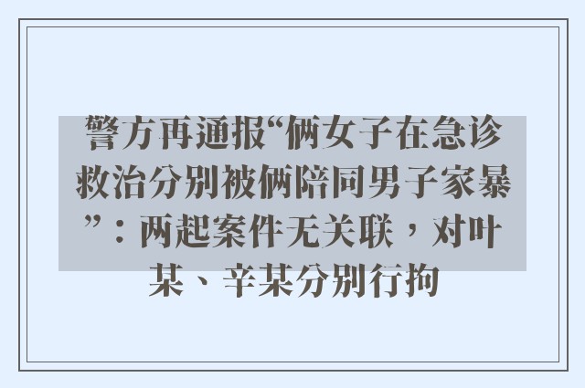 警方再通报“俩女子在急诊救治分别被俩陪同男子家暴”：两起案件无关联，对叶某、辛某分别行拘