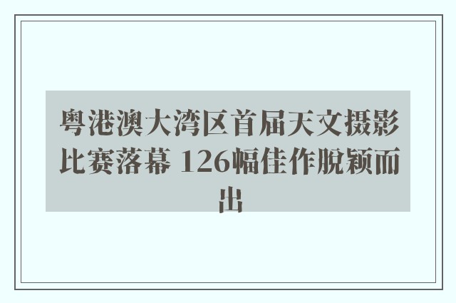 粤港澳大湾区首届天文摄影比赛落幕 126幅佳作脱颖而出