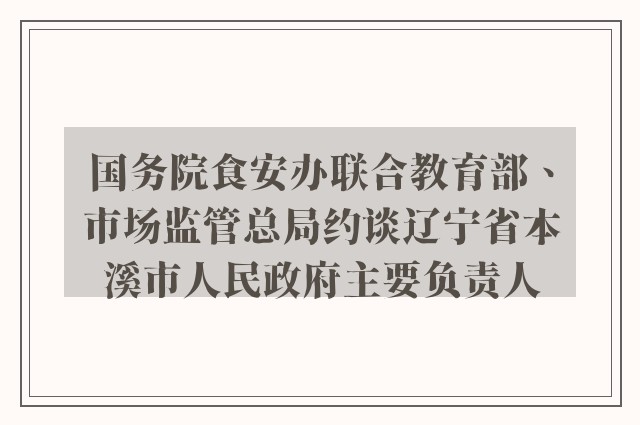 国务院食安办联合教育部、市场监管总局约谈辽宁省本溪市人民政府主要负责人